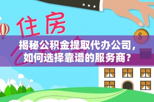 拉萨揭秘公积金提取代办公司，如何选择靠谱的服务商？