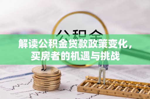 拉萨解读公积金贷款政策变化，买房者的机遇与挑战