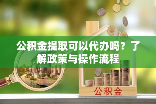 拉萨公积金提取可以代办吗？了解政策与操作流程