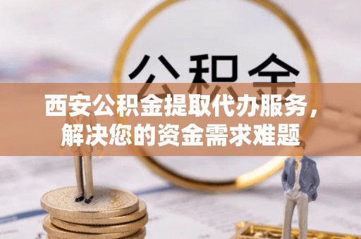 拉萨西安公积金提取代办服务，解决您的资金需求难题
