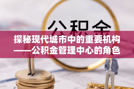 拉萨探秘现代城市中的重要机构——公积金管理中心的角色与使命