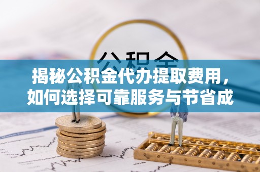 拉萨揭秘公积金代办提取费用，如何选择可靠服务与节省成本