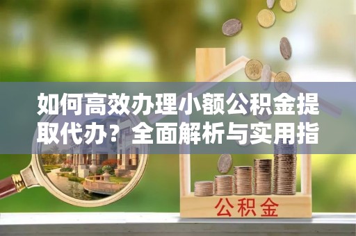 拉萨如何高效办理小额公积金提取代办？全面解析与实用指南