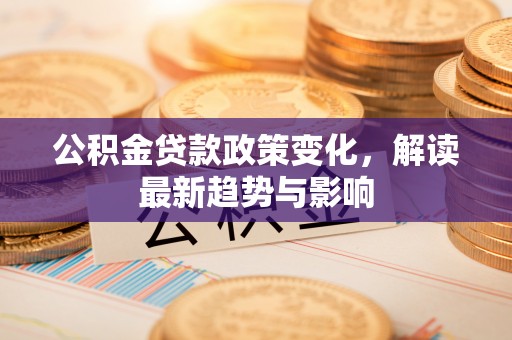 拉萨公积金贷款政策变化，解读最新趋势与影响