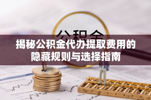 拉萨揭秘公积金代办提取费用的隐藏规则与选择指南