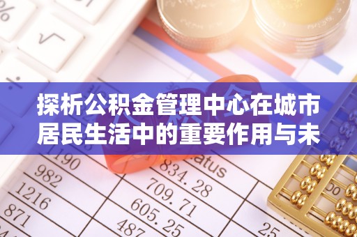 拉萨探析公积金管理中心在城市居民生活中的重要作用与未来发展趋势