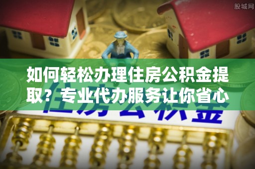 拉萨如何轻松办理住房公积金提取？专业代办服务让你省心无忧