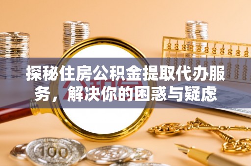 拉萨探秘住房公积金提取代办服务，解决你的困惑与疑虑
