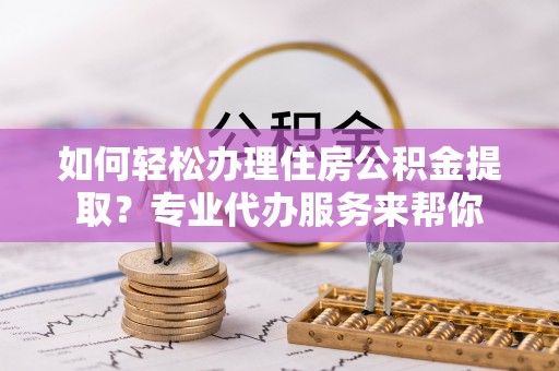 拉萨如何轻松办理住房公积金提取？专业代办服务来帮你