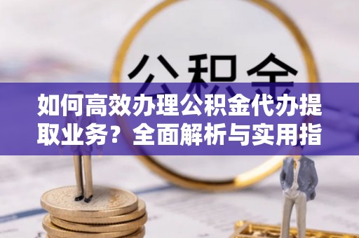 拉萨如何高效办理公积金代办提取业务？全面解析与实用指南