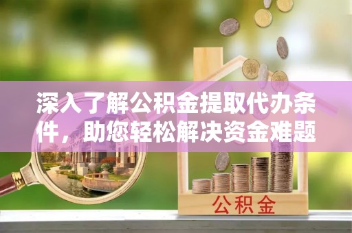 拉萨深入了解公积金提取代办条件，助您轻松解决资金难题