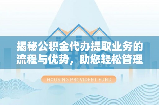 拉萨揭秘公积金代办提取业务的流程与优势，助您轻松管理财务