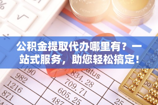 拉萨公积金提取代办哪里有？一站式服务，助您轻松搞定！
