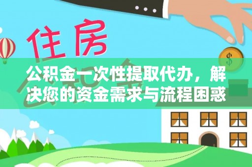 拉萨公积金一次性提取代办，解决您的资金需求与流程困惑