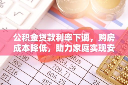 拉萨公积金贷款利率下调，购房成本降低，助力家庭实现安居梦