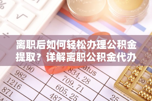 拉萨离职后如何轻松办理公积金提取？详解离职公积金代办提取流程