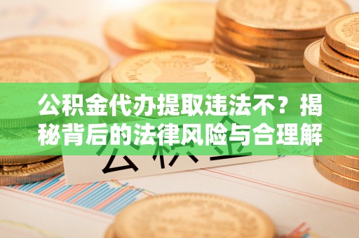 拉萨公积金代办提取违法不？揭秘背后的法律风险与合理解决方案