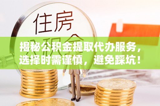 拉萨揭秘公积金提取代办服务，选择时需谨慎，避免踩坑！
