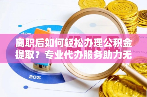 拉萨离职后如何轻松办理公积金提取？专业代办服务助力无忧