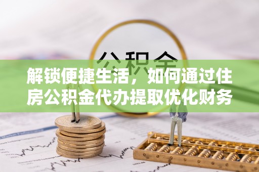 拉萨解锁便捷生活，如何通过住房公积金代办提取优化财务规划