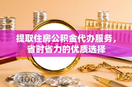 拉萨提取住房公积金代办服务，省时省力的优质选择