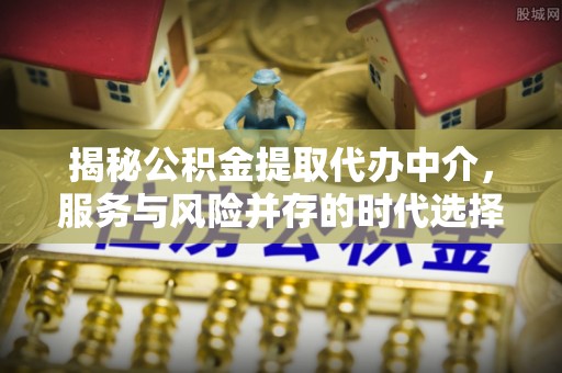 拉萨揭秘公积金提取代办中介，服务与风险并存的时代选择
