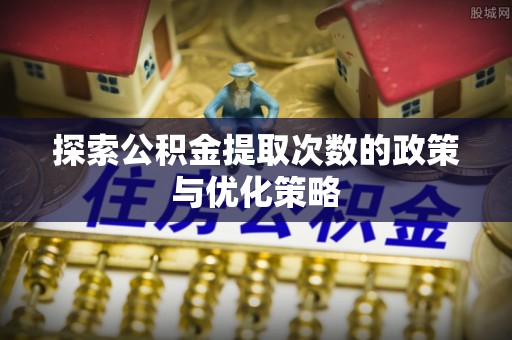 拉萨探索公积金提取次数的政策与优化策略