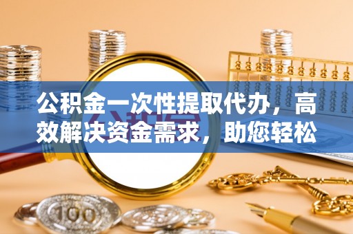 拉萨公积金一次性提取代办，高效解决资金需求，助您轻松应对生活难题