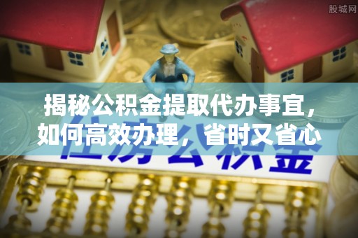 拉萨揭秘公积金提取代办事宜，如何高效办理，省时又省心？