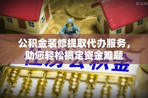 拉萨公积金装修提取代办服务，助您轻松搞定资金难题