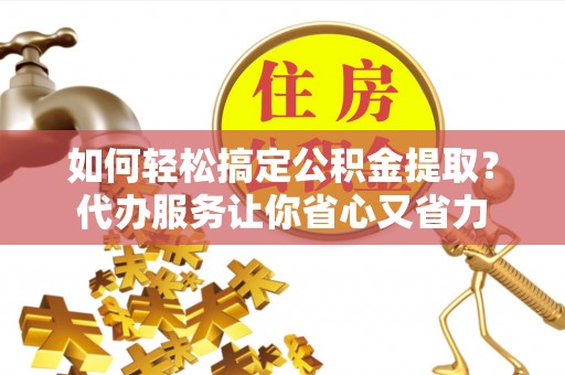 拉萨如何轻松搞定公积金提取？代办服务让你省心又省力