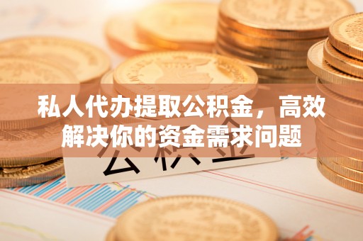 拉萨私人代办提取公积金，高效解决你的资金需求问题