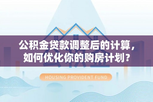 拉萨公积金贷款调整后的计算，如何优化你的购房计划？