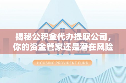 拉萨揭秘公积金代办提取公司，你的资金管家还是潜在风险？