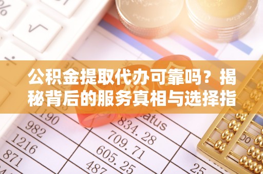 拉萨公积金提取代办可靠吗？揭秘背后的服务真相与选择指南