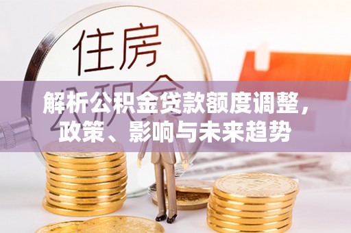 拉萨解析公积金贷款额度调整，政策、影响与未来趋势