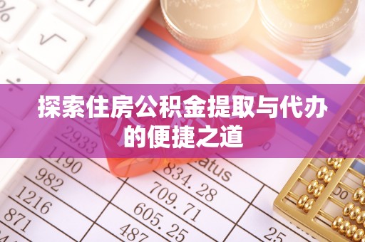 拉萨探索住房公积金提取与代办的便捷之道