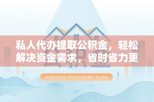 拉萨私人代办提取公积金，轻松解决资金需求，省时省力更高效