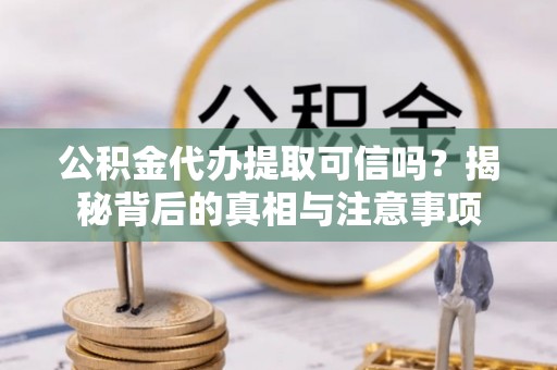 拉萨公积金代办提取可信吗？揭秘背后的真相与注意事项