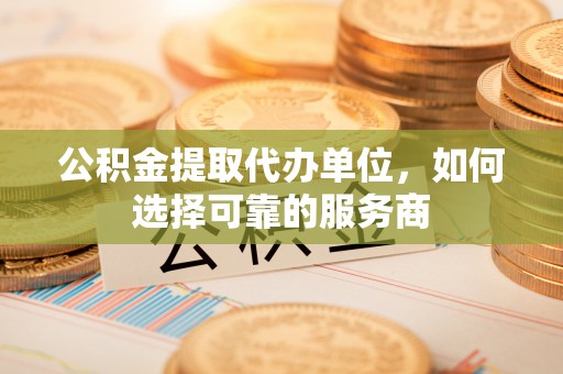 拉萨公积金提取代办单位，如何选择可靠的服务商