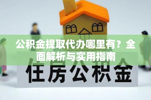 拉萨公积金提取代办哪里有？全面解析与实用指南