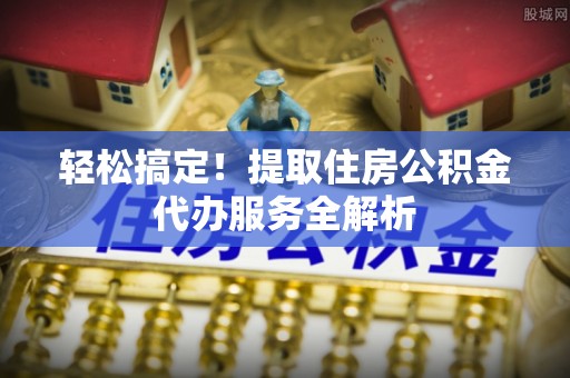 拉萨轻松搞定！提取住房公积金代办服务全解析