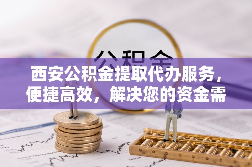 拉萨西安公积金提取代办服务，便捷高效，解决您的资金需求