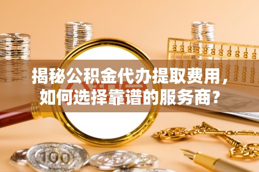 拉萨揭秘公积金代办提取费用，如何选择靠谱的服务商？