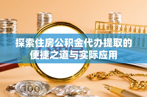 拉萨探索住房公积金代办提取的便捷之道与实际应用