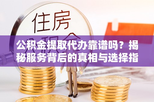 拉萨公积金提取代办靠谱吗？揭秘服务背后的真相与选择指南