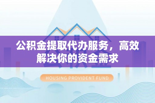 拉萨公积金提取代办服务，高效解决你的资金需求