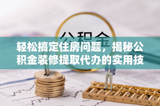 拉萨轻松搞定住房问题，揭秘公积金装修提取代办的实用技巧