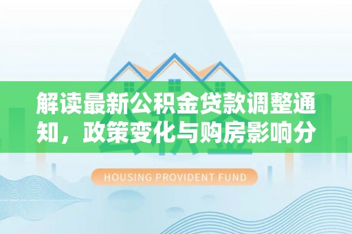 拉萨解读最新公积金贷款调整通知，政策变化与购房影响分析