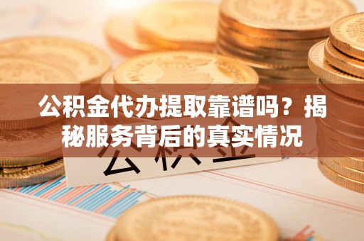 拉萨公积金代办提取靠谱吗？揭秘服务背后的真实情况